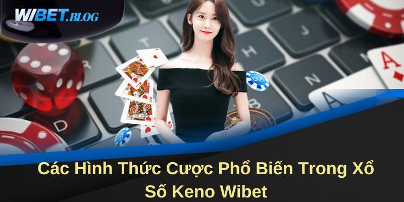 Các Hình Thức Cược Phổ Biến Trong Xổ Số Keno Wibet