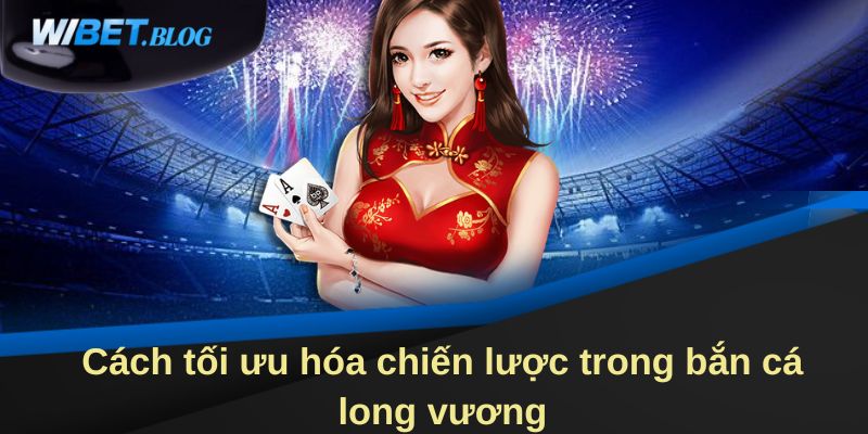 Cách tối ưu hóa chiến lược trong bắn cá long vương 3D